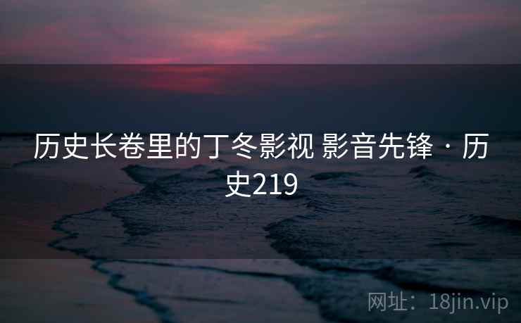历史长卷里的丁冬影视 影音先锋 · 历史219  第2张 历史长卷里的丁冬影视 影音先锋 · 历史219  第2张