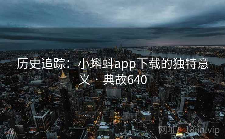 历史追踪:小蝌蚪app下载的独特意义 · 典故640