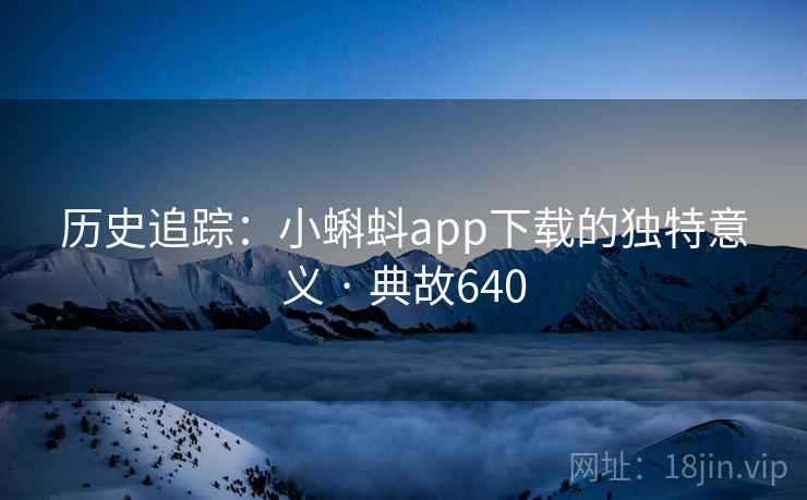 历史追踪:小蝌蚪app下载的独特意义 · 典故640  第2张 历史追踪:小蝌蚪app下载的独特意义 · 典故640  第2张