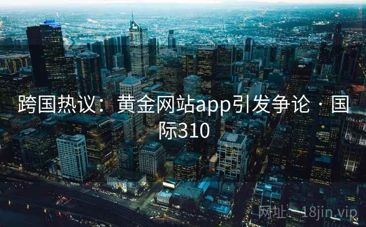 跨国热议:黄金网站app引发争论 · 国际310