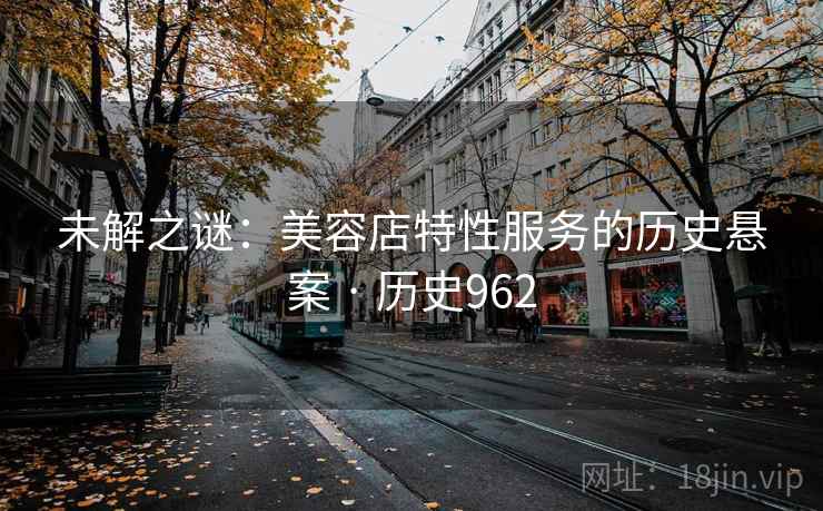未解之谜:美容店特性服务的历史悬案 · 历史962  第2张 未解之谜:美容店特性服务的历史悬案 · 历史962  第2张