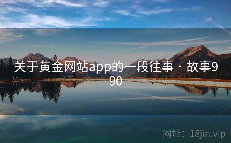 关于黄金网站app的一段往事 · 故事990  第2张 关于黄金网站app的一段往事 · 故事990  第2张