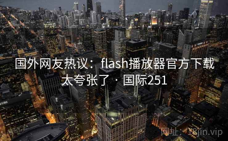 国外网友热议:flash播放器官方下载太夸张了 · 国际251