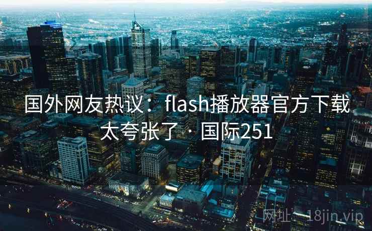 国外网友热议:flash播放器官方下载太夸张了 · 国际251  第2张 国外网友热议:flash播放器官方下载太夸张了 · 国际251  第2张