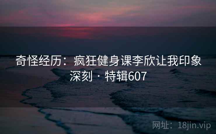 奇怪经历:疯狂健身课李欣让我印象深刻 · 特辑607