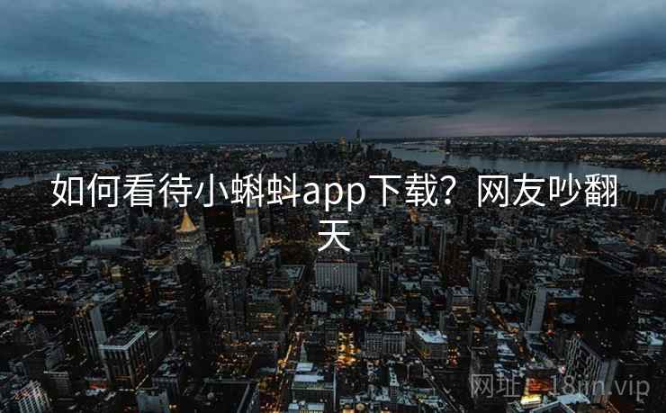 如何看待小蝌蚪app下载?网友吵翻天  第1张 如何看待小蝌蚪app下载?网友吵翻天  第1张