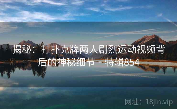 揭秘:打扑克牌两人剧烈运动视频背后的神秘细节 · 特辑854  第2张 揭秘:打扑克牌两人剧烈运动视频背后的神秘细节 · 特辑854  第2张