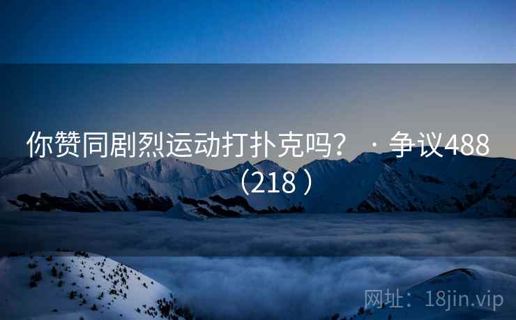 你赞同剧烈运动打扑克吗? · 争议488(218 )