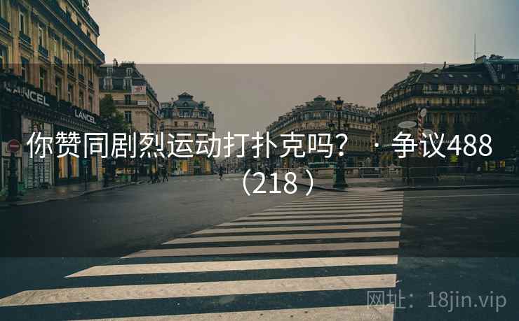 你赞同剧烈运动打扑克吗? · 争议488(218 )  第2张 你赞同剧烈运动打扑克吗? · 争议488(218 )  第2张