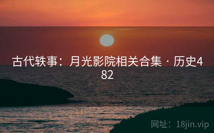 古代轶事:月光影院相关合集 · 历史482  第2张 古代轶事:月光影院相关合集 · 历史482  第2张