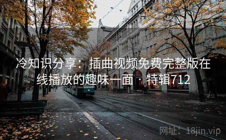 冷知识分享:插曲视频免费完整版在线播放的趣味一面 · 特辑712  第1张 冷知识分享:插曲视频免费完整版在线播放的趣味一面 · 特辑712  第1张