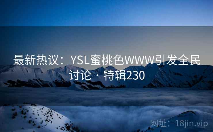 最新热议:YSL蜜桃色WWW引发全民讨论 · 特辑230