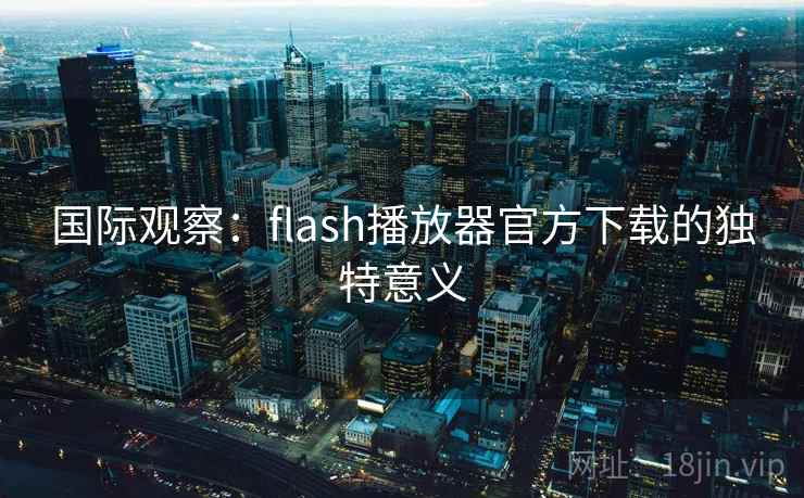 国际观察:flash播放器官方下载的独特意义