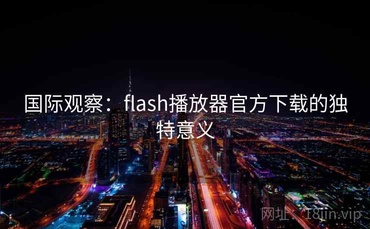 国际观察:flash播放器官方下载的独特意义  第2张 国际观察:flash播放器官方下载的独特意义  第2张