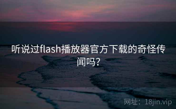 听说过flash播放器官方下载的奇怪传闻吗?