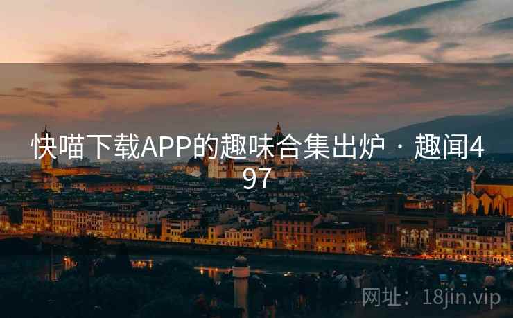 快喵下载APP的趣味合集出炉 · 趣闻497  第2张 快喵下载APP的趣味合集出炉 · 趣闻497  第2张
