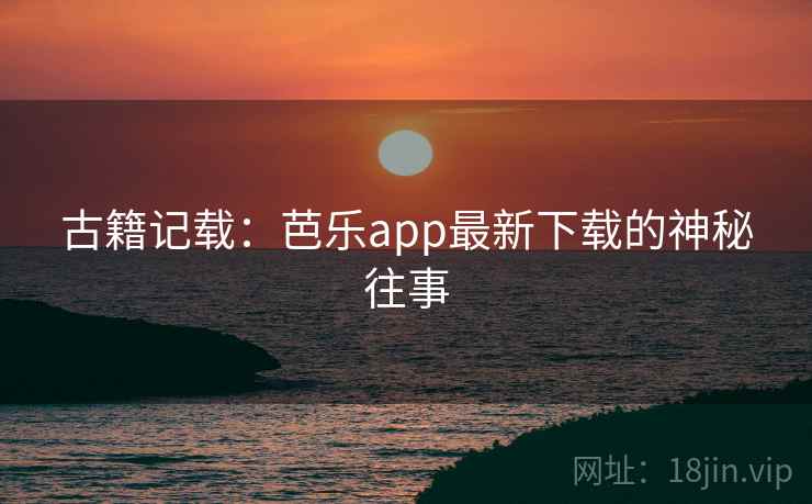 古籍记载:芭乐app最新下载的神秘往事