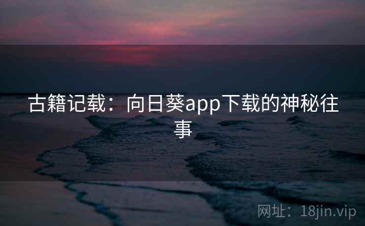 古籍记载:向日葵app下载的神秘往事  第2张 古籍记载:向日葵app下载的神秘往事  第2张