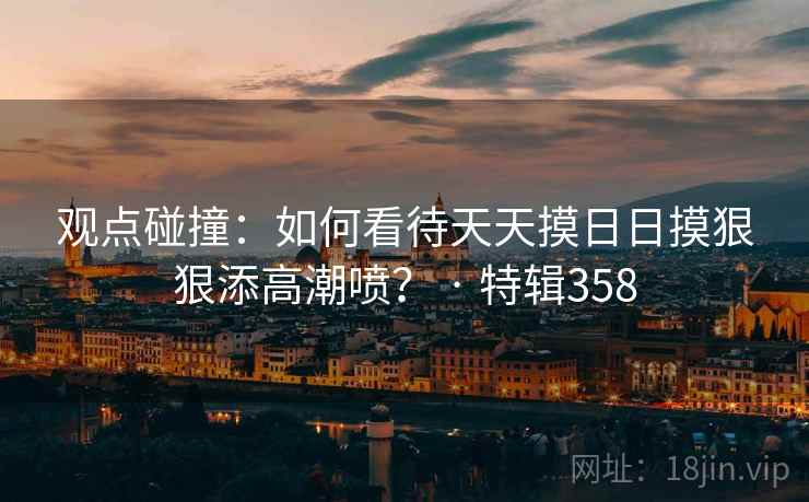 观点碰撞:如何看待天天摸日日摸狠狠添高潮喷? · 特辑358  第2张 观点碰撞:如何看待天天摸日日摸狠狠添高潮喷? · 特辑358  第2张