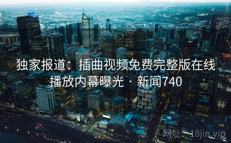 独家报道:插曲视频免费完整版在线播放内幕曝光 · 新闻740  第2张 独家报道:插曲视频免费完整版在线播放内幕曝光 · 新闻740  第2张