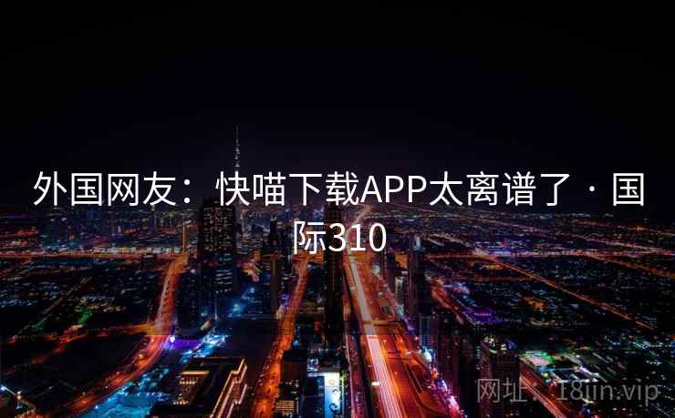 外国网友:快喵下载APP太离谱了 · 国际310