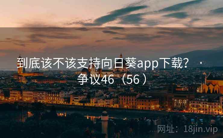 到底该不该支持向日葵app下载? · 争议46(56 )