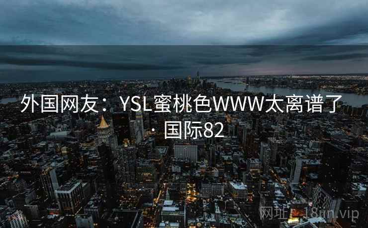 外国网友:YSL蜜桃色WWW太离谱了 · 国际82  第2张 外国网友:YSL蜜桃色WWW太离谱了 · 国际82  第2张