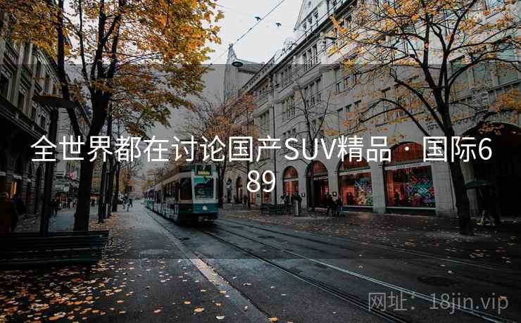 全世界都在讨论国产SUV精品 · 国际689  第2张 全世界都在讨论国产SUV精品 · 国际689  第2张