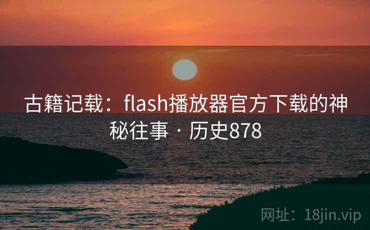 古籍记载:flash播放器官方下载的神秘往事 · 历史878