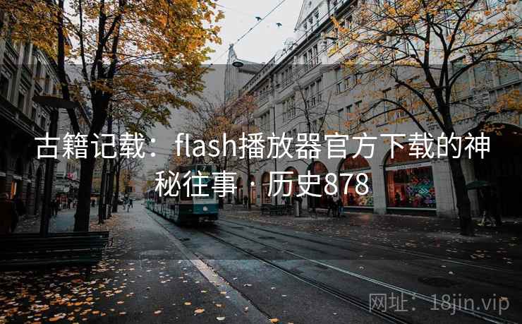 古籍记载:flash播放器官方下载的神秘往事 · 历史878  第2张 古籍记载:flash播放器官方下载的神秘往事 · 历史878  第2张