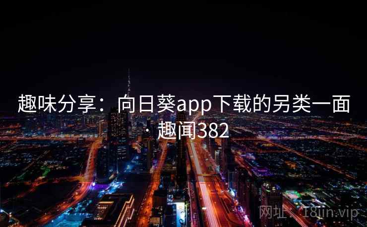 趣味分享:向日葵app下载的另类一面 · 趣闻382  第2张 趣味分享:向日葵app下载的另类一面 · 趣闻382  第2张