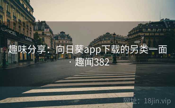 趣味分享:向日葵app下载的另类一面 · 趣闻382