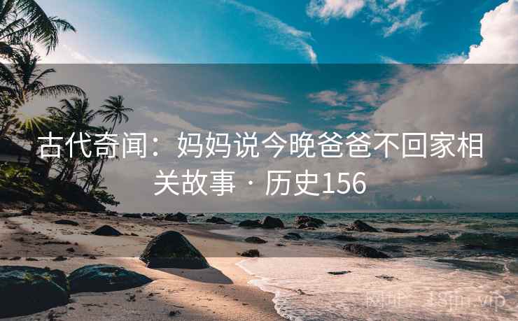 古代奇闻:妈妈说今晚爸爸不回家相关故事 · 历史156