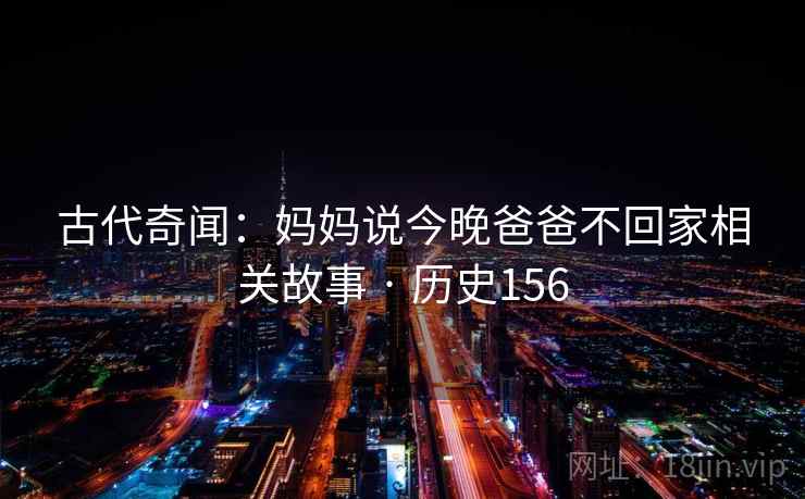 古代奇闻:妈妈说今晚爸爸不回家相关故事 · 历史156  第2张 古代奇闻:妈妈说今晚爸爸不回家相关故事 · 历史156  第2张