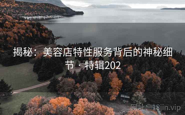 揭秘:美容店特性服务背后的神秘细节 · 特辑202