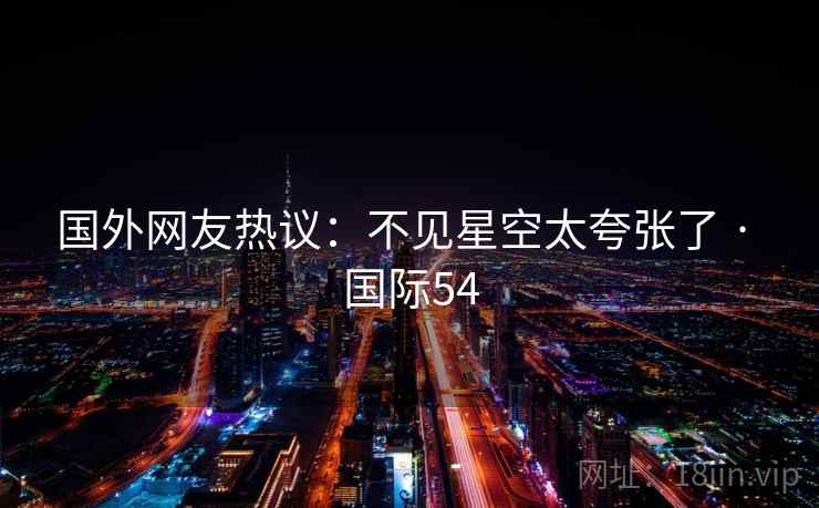 国外网友热议:不见星空太夸张了 · 国际54  第2张 国外网友热议:不见星空太夸张了 · 国际54  第2张