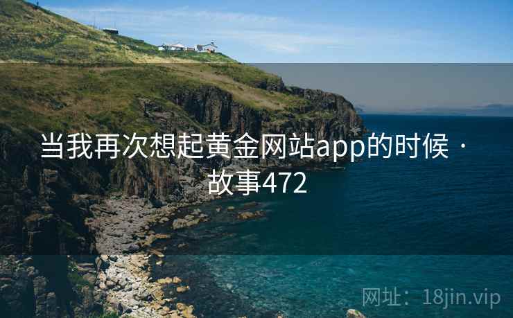 当我再次想起黄金网站app的时候 · 故事472  第2张 当我再次想起黄金网站app的时候 · 故事472  第2张