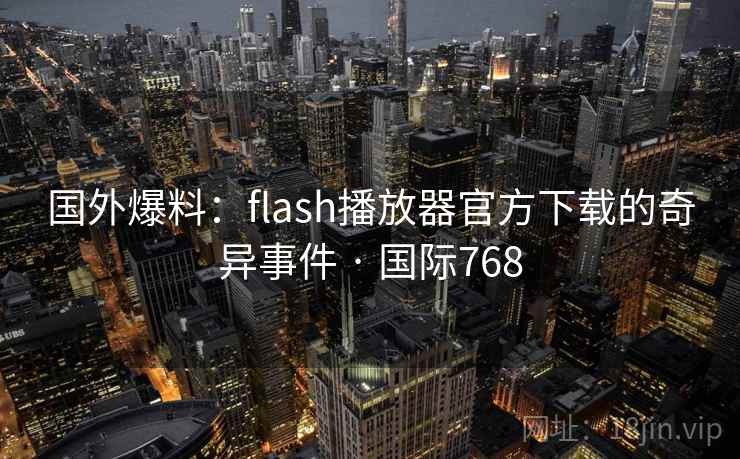 国外爆料:flash播放器官方下载的奇异事件 · 国际768