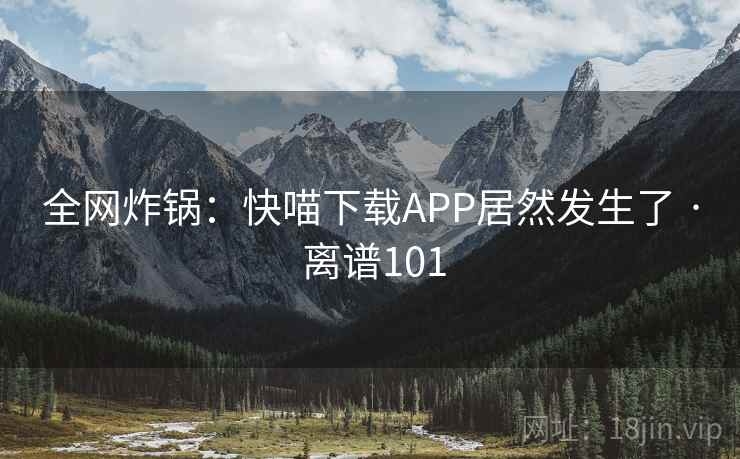 全网炸锅:快喵下载APP居然发生了 · 离谱101