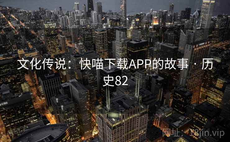 文化传说:快喵下载APP的故事 · 历史82  第1张 文化传说:快喵下载APP的故事 · 历史82  第1张