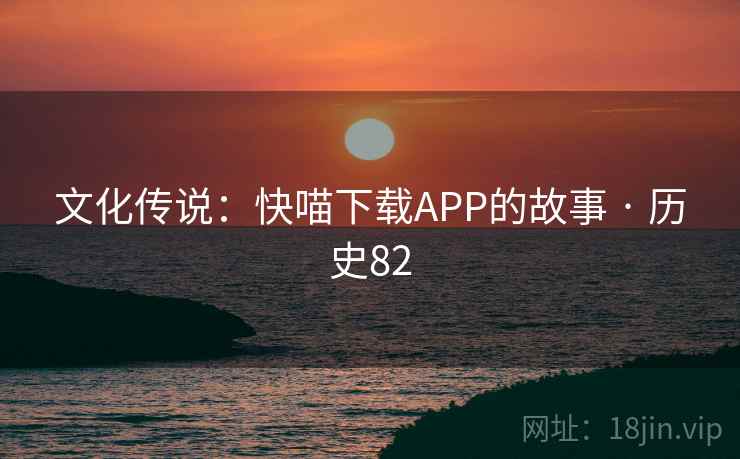 文化传说:快喵下载APP的故事 · 历史82  第2张 文化传说:快喵下载APP的故事 · 历史82  第2张