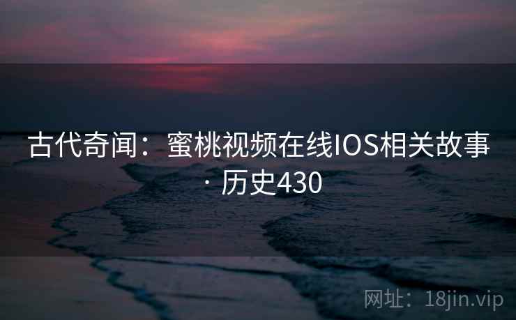 古代奇闻:蜜桃视频在线IOS相关故事 · 历史430  第1张 古代奇闻:蜜桃视频在线IOS相关故事 · 历史430  第1张