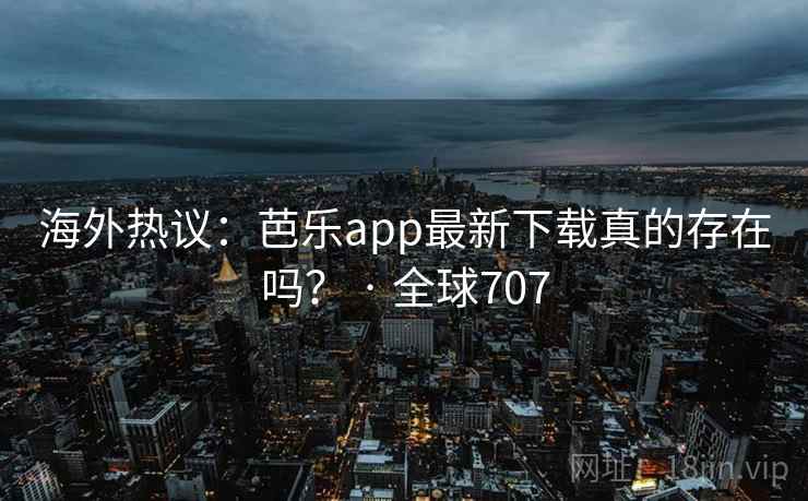 海外热议:芭乐app最新下载真的存在吗? · 全球707  第2张 海外热议:芭乐app最新下载真的存在吗? · 全球707  第2张
