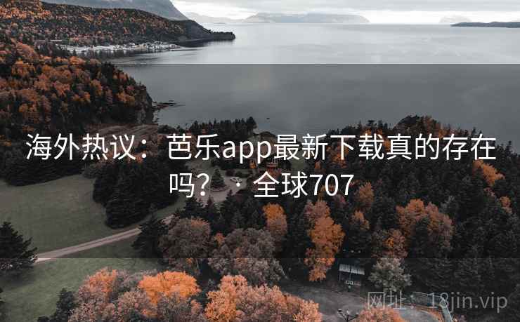 海外热议:芭乐app最新下载真的存在吗? · 全球707
