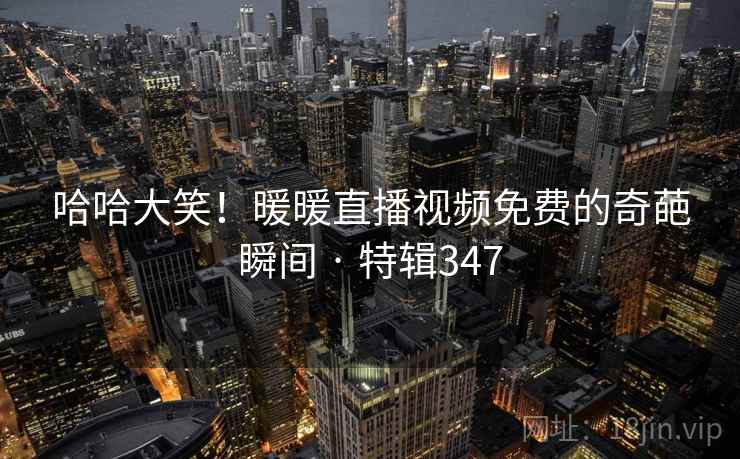 哈哈大笑!暖暖直播视频免费的奇葩瞬间 · 特辑347