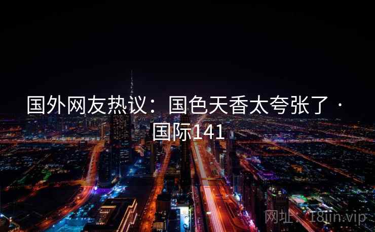 国外网友热议:国色天香太夸张了 · 国际141