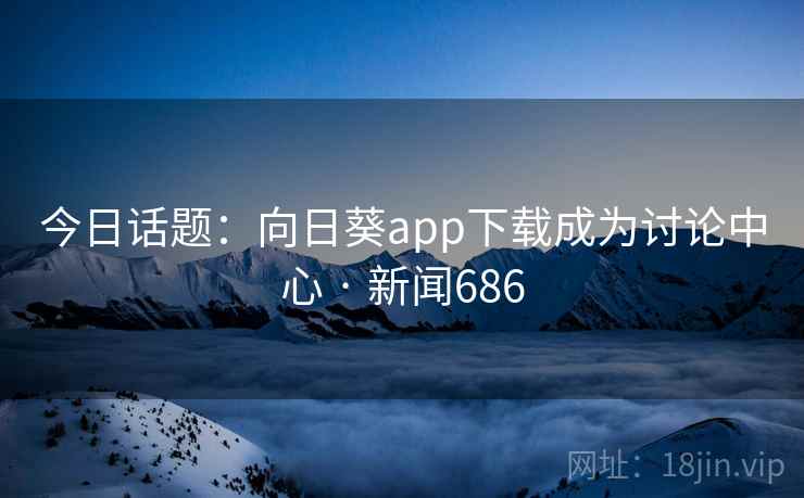 今日话题:向日葵app下载成为讨论中心 · 新闻686