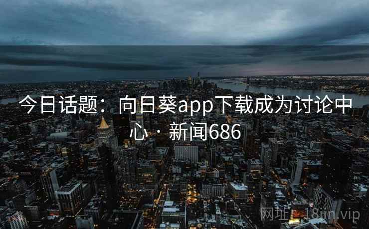 今日话题:向日葵app下载成为讨论中心 · 新闻686  第2张 今日话题:向日葵app下载成为讨论中心 · 新闻686  第2张