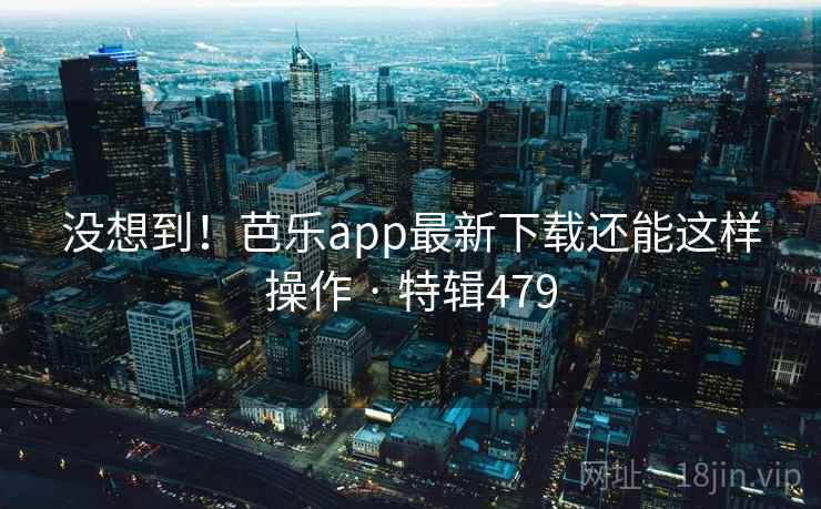 没想到!芭乐app最新下载还能这样操作 · 特辑479