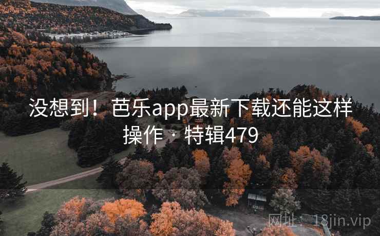 没想到!芭乐app最新下载还能这样操作 · 特辑479  第2张 没想到!芭乐app最新下载还能这样操作 · 特辑479  第2张
